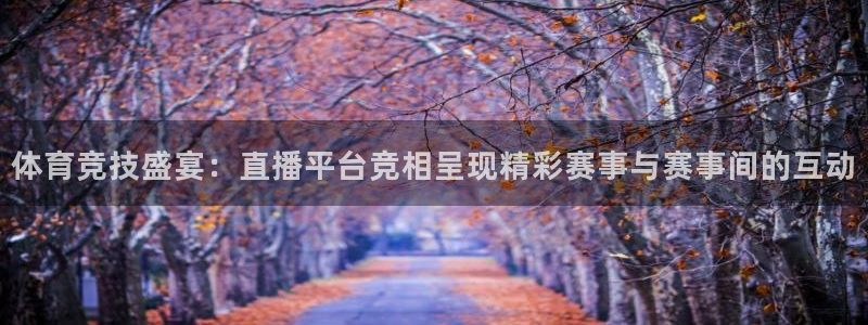 五星体育频道在线直播：体育竞技盛宴：直播平台竞相呈现精彩赛事与赛事间的互动