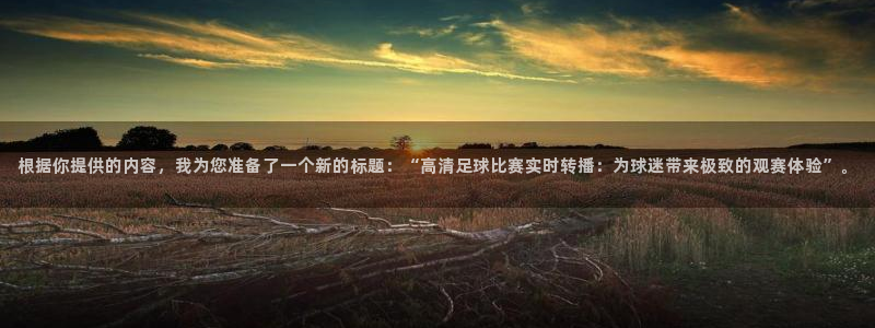 五星体育f1直播网：根据你提供的内容，我为您准备了一个新的标题：“高清足球比赛实时转播：为球迷带来极致的观赛体验”。